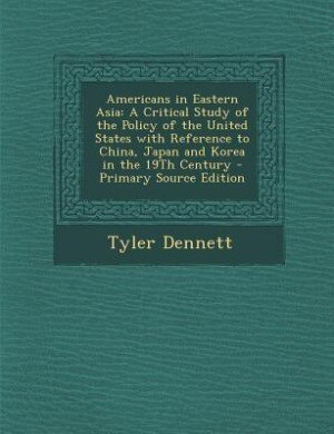 Americans in Eastern Asia: A Critical Study of the Policy of the United States with Reference to China, Japan and Korea in the