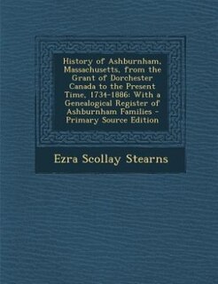 History of Ashburnham, Massachusetts, from the Grant of Dorchester Canada to the Present Time, 1734-1886: With a Genealogical Register of Ashburnham Families - Primary Source Edition