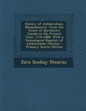 History of Ashburnham, Massachusetts, from the Grant of Dorchester Canada to the Present Time, 1734-1886: With a Genealogical Register of Ashburnham Families - Primary Source Edition