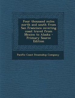 Front cover_Four thousand miles north and south from San Francisco covering coast travel from Mexico to Alaska - Primary Source Edition