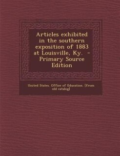 Articles exhibited in the southern exposition of 1883 at Louisville, Ky.  - Primary Source Edition