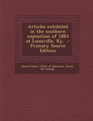 Articles exhibited in the southern exposition of 1883 at Louisville, Ky.  - Primary Source Edition