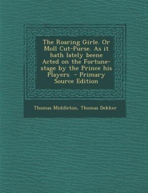 Front cover_The Roaring Girle. Or Moll Cut-Purse. As it hath lately beene Acted on the Fortune-stage by the Prince his Players