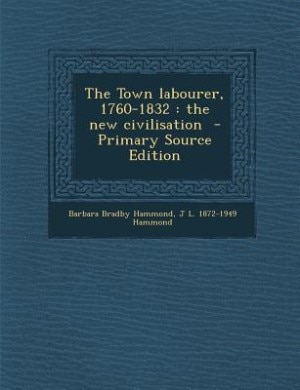 The Town labourer, 1760-1832: the new civilisation  - Primary Source Edition