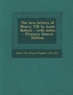 The love letters of Henry VIII to Anne Boleyn: with notes  - Primary Source Edition