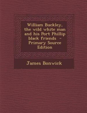 Front cover_William Buckley, the wild white man and his Port Phillip black friends
