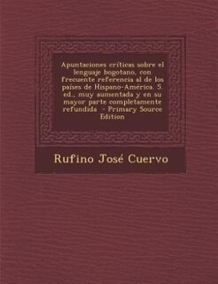 Apuntaciones Criticas Sobre El Lenguaje Bogotano, Con Frecuente Referencia Al de Los Paises de Hispano-America. 5. Ed., Muy Aumentada y En Su Mayor Pa