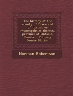 The history of the county of Bruce and of the minor municipalities therein, province of Ontario, Canada