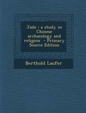 Jade: a study in Chinese archaeology and religion  - Primary Source Edition