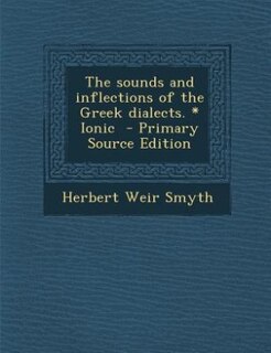 The sounds and inflections of the Greek dialects. * Ionic  - Primary Source Edition