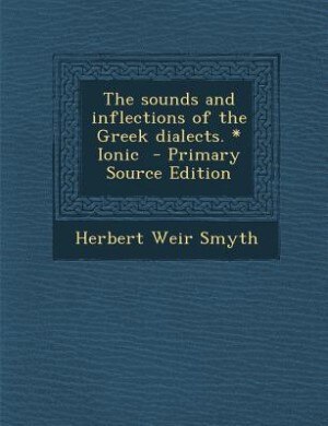 The sounds and inflections of the Greek dialects. * Ionic  - Primary Source Edition