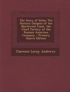 The Story of Sitka: The Historic Outpost of the Northwest Coast, the Chief Factory of the Russian American Company - Pr
