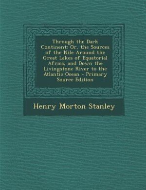 Through the Dark Continent: Or, the Sources of the Nile Around the Great Lakes of Equatorial Africa, and Down the Livingstone R
