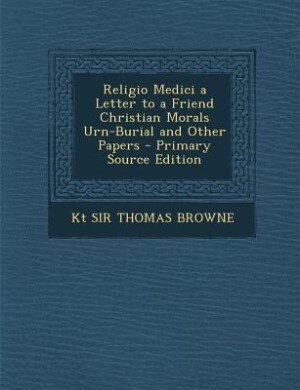 Religio Medici a Letter to a Friend Christian Morals Urn-Burial and Other Papers