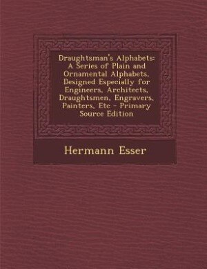 Draughtsman's Alphabets: A Series of Plain and Ornamental Alphabets, Designed Especially for Engineers, Architects, Draughts