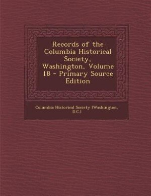 Front cover_Records of the Columbia Historical Society, Washington, Volume 18 - Primary Source Edition