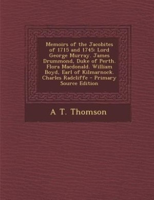 Memoirs of the Jacobites of 1715 and 1745: Lord George Murray. James Drummond, Duke of Perth. Flora Macdonald. William Boyd, Earl of Kilmarnoc