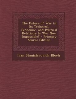The Future of War in Its Technical, Economic, and Political Relations: Is War Now Impossible? - Primary Source Edition
