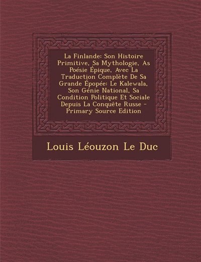 La Finlande: Son Histoire Primitive, Sa Mythologie, As Poésie Épique, Avec La Traduction Complète De Sa Grande É