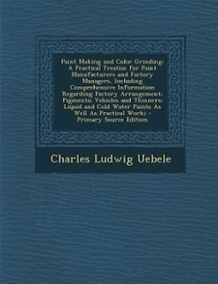 Paint Making and Color Grinding: A Practical Treatise for Paint Manufacturers and Factory Managers, Including Comprehensive Informat