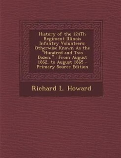 History of the 124Th Regiment Illinois Infantry Volunteers: Otherwise Known As the Hundred and Two Dozen, : From August 1862, to August 1865 - Primary Source E
