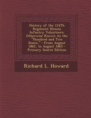 History of the 124Th Regiment Illinois Infantry Volunteers: Otherwise Known As the Hundred and Two Dozen, : From August 1862, to August 1865 - Primary Source E