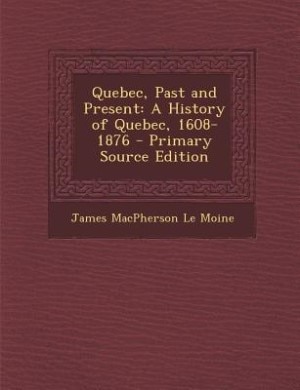 Quebec, Past and Present: A History of Quebec, 1608-1876 - Primary Source Edition