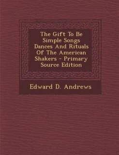 Front cover_The Gift To Be Simple Songs Dances And Rituals Of The American Shakers - Primary Source Edition