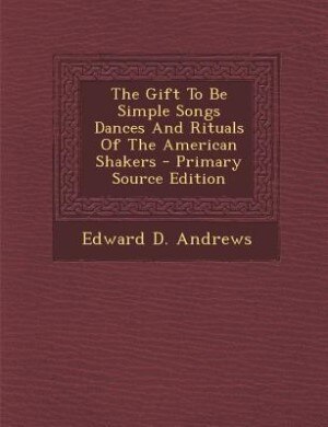 Front cover_The Gift To Be Simple Songs Dances And Rituals Of The American Shakers - Primary Source Edition