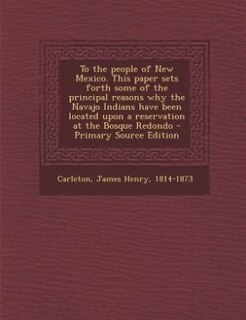 Couverture_To the people of New Mexico. This paper sets forth some of the principal reasons why the Navajo Indians have been located upon a reservation at the Bosque Redondo - Primary Source Edition
