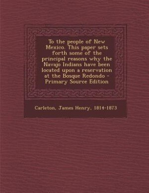 Couverture_To the people of New Mexico. This paper sets forth some of the principal reasons why the Navajo Indians have been located upon a reservation at the Bosque Redondo - Primary Source Edition