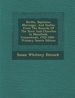 Births, Baptisms, Marriages, And Deaths: From The Records Of The Town And Churches In Mansfield, Connecticut, 1703-1850