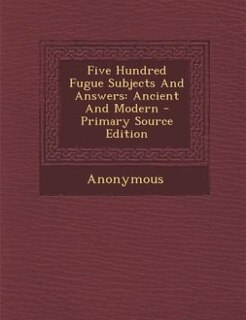 Five Hundred Fugue Subjects And Answers: Ancient And Modern - Primary Source Edition