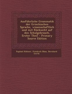 Ausführliche Grammatik der Griechischen Sprache, wissenschaftlich und mit Rücksicht auf den Schulgebrauch, Erster Theil - Primary Source Edition