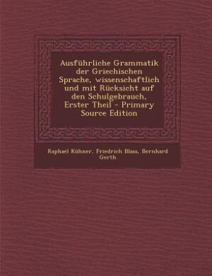 Ausführliche Grammatik der Griechischen Sprache, wissenschaftlich und mit Rücksicht auf den Schulgebrauch, Erster Theil - Primary Source Edition