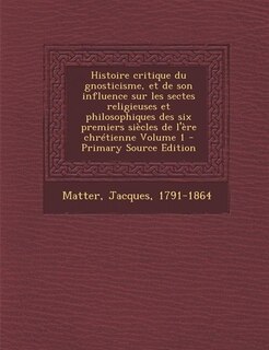 Front cover_Histoire critique du gnosticisme, et de son influence sur les sectes religieuses et philosophiques des six premiers siècles de l'ère chrétienne Volume 1 - Primary Source Edition