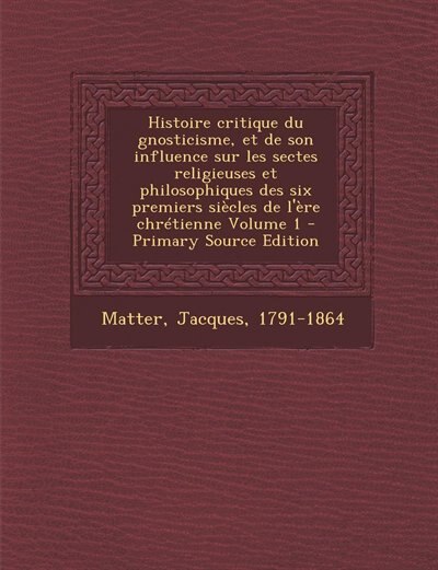 Front cover_Histoire critique du gnosticisme, et de son influence sur les sectes religieuses et philosophiques des six premiers siècles de l'ère chrétienne Volume 1 - Primary Source Edition