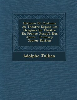 Couverture_Histoire Du Costume Au Théâtre Depuis Les Origines Du Théâtre En France Jusqu'à Nos Jours - Primary Source Edition