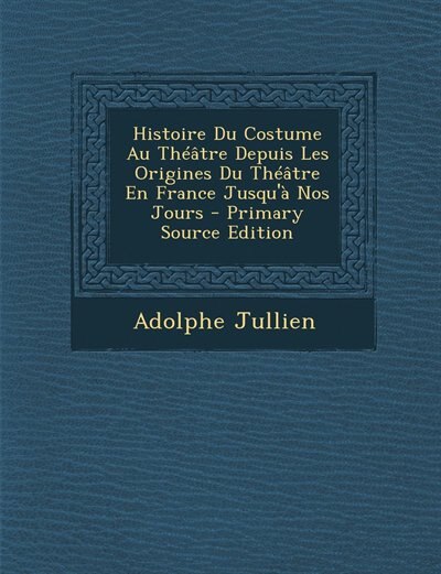 Couverture_Histoire Du Costume Au Théâtre Depuis Les Origines Du Théâtre En France Jusqu'à Nos Jours - Primary Source Edition