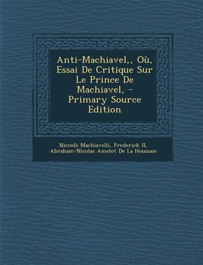 Anti-Machiavel,, Où, Essai De Critique Sur Le Prince De Machiavel, - Primary Source Edition
