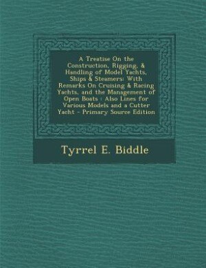 A Treatise On the Construction, Rigging, & Handling of Model Yachts, Ships & Steamers: With Remarks On Cruising & Racing Yachts, and the Management of Open Boats : Also Lines for Various