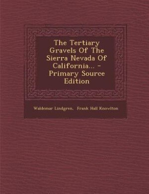 The Tertiary Gravels Of The Sierra Nevada Of California... - Primary Source Edition