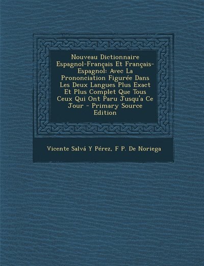 Nouveau Dictionnaire Espagnol-Français Et Français-Espagnol: Avec La Prononciation Figurée Dans Les Deux Langues Plus Exact Et Plus Complet Que Tous Ceux Qui On