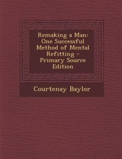 Remaking a Man: One Successful Method of Mental Refitting - Primary Source Edition