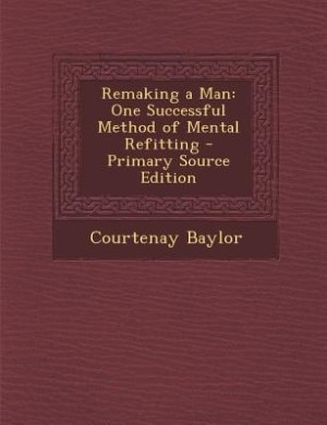 Remaking a Man: One Successful Method of Mental Refitting - Primary Source Edition