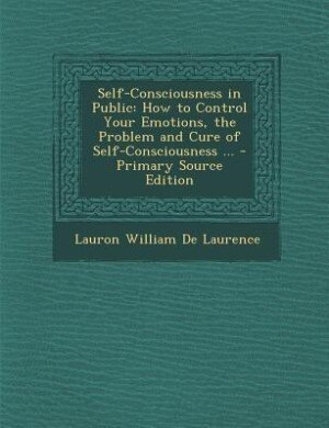 Self-Consciousness in Public: How to Control Your Emotions, the Problem and Cure of Self-Consciousness ... - Primary Source Editi