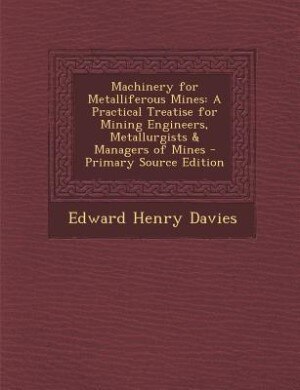 Machinery for Metalliferous Mines: A Practical Treatise for Mining Engineers, Metallurgists & Managers of Mines - Primary Source Editi