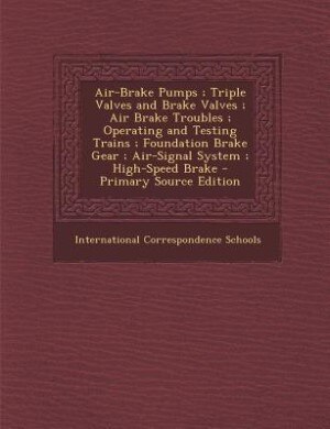 Air-Brake Pumps ; Triple Valves and Brake Valves ; Air Brake Troubles ; Operating and Testing Trains ; Foundation Brake Gear ; Air-Signal System ; High-Speed Brake - Primary Source Edition