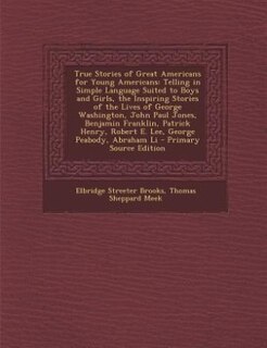 True Stories of Great Americans for Young Americans: Telling in Simple Language Suited to Boys and Girls, the Inspiring Stories of the Lives of George W
