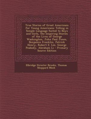True Stories of Great Americans for Young Americans: Telling in Simple Language Suited to Boys and Girls, the Inspiring Stories of the Lives of George W